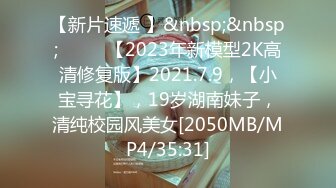 【新片速遞 】&nbsp;&nbsp;♈ ♈ ♈【2023年新模型2K高清修复版】2021.7.9，【小宝寻花】，19岁湖南妹子，清纯校园风美女[2050MB/MP4/35:31]