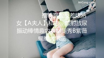 ⚫️⚫️⚫️推特露脸反差婊熟女【A夫人】私拍，颜射放尿振动棒情趣内衣M腿秀B紫薇蝴蝶大黑逼