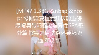 [MP4/ 1.38G]&nbsp;&nbsp; 绿帽淫妻性爱狂核能重磅绿帽男带闷骚老婆异性SPA番外篇 操完之后洗浴还要舔骚逼 第②部