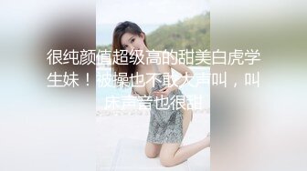 很纯颜值超级高的甜美白虎学生妹！被操也不敢大声叫，叫床声音也很甜