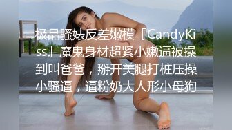 极品骚婊反差嫩模『CandyKiss』魔鬼身材超紧小嫩逼被操到叫爸爸，掰开美腿打桩压操小骚逼，逼粉奶大人形小母狗