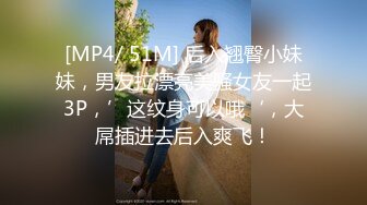 [MP4/ 51M] 后入翘臀小妹妹，男友拉漂亮美骚女友一起3P，’这纹身可以哦‘，大屌插进去后入爽飞！