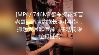 [MP4/ 746M] 翻车探花新晋老哥，酒店约操长腿小姐姐，抓起大屌69互舔，主动骑乘位打桩机