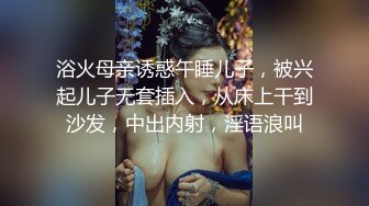 浴火母亲诱惑午睡儿子，被兴起儿子无套插入，从床上干到沙发，中出内射，淫语浪叫