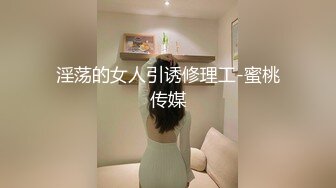 淫荡的女人引诱修理工-蜜桃传媒