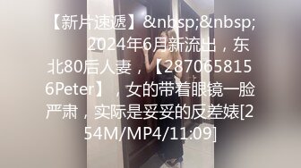 【新片速遞】&nbsp;&nbsp;♈♈♈2024年6月新流出，东北80后人妻，【2870658156Peter】，女的带着眼镜一脸严肃，实际是妥妥的反差婊[254M/MP4/11:09]