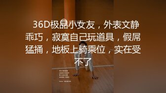 ❤36D极品小女友，外表文静乖巧，寂寞自己玩道具，假屌猛捅，地板上骑乘位，实在受不了