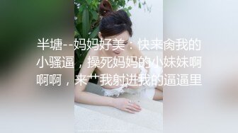 半塘--妈妈好美：快来肏我的小骚逼，操死妈妈的小妹妹啊啊啊，来艹我射进我的逼逼里