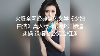 火爆全网经典情色文学《少妇白洁》真人版-新婚少妇惨遭迷操 绿帽老公笑脸相迎