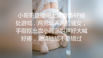 小哥哥直播间上演激情4P破处游戏，两男玩弄两位骚女，手指抠出血小骚逼叫声好大喊好疼，激情抽插不要错过