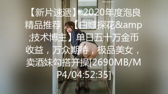 【新片速遞】 2020年度泡良精品推荐，【白嫖探花&amp;技术博主】单日五十万金币收益，万众期待，极品美女，卖酒妹勾搭开操[2690MB/MP4/04:52:35]