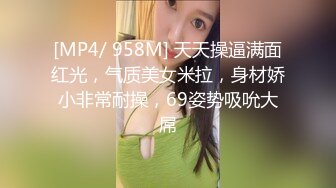 [MP4/ 958M] 天天操逼满面红光，气质美女米拉，身材娇小非常耐操，69姿势吸吮大屌