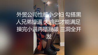 外贸公司性感小少妇 勾搭黑人兄弟操逼 大鸡巴才能满足 操完小逼再插屁眼 三洞全开发