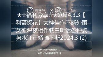 ★☆福利分享☆★2024.3.3【利哥探花】大神佳作不断外围女神深夜相伴肤白听话各种姿势水汪汪娇喘不断2024.3 (2)