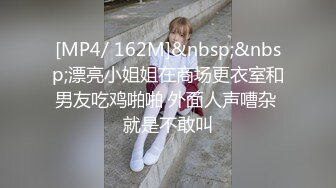 [MP4/ 162M]&nbsp;&nbsp;漂亮小姐姐在商场更衣室和男友吃鸡啪啪 外面人声嘈杂 就是不敢叫