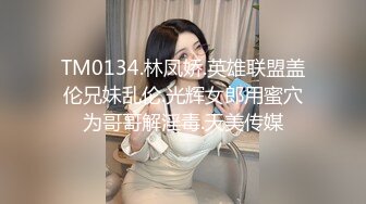 TM0134.林凤娇.英雄联盟盖伦兄妹乱伦.光辉女郎用蜜穴为哥哥解淫毒.天美传媒