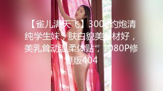 【雀儿满天飞】3000约炮清纯学生妹，肤白貌美身材好，美乳耸动温柔体贴，1080P修复版404