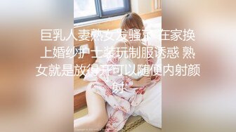 巨乳人妻熟女发骚了 在家换上婚纱护士装玩制服诱惑 熟女就是放得开可以随便内射颜射