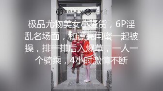 极品尤物美女小骚货，6P淫乱名场面，和漂亮闺蜜一起被操，排一排后入爆草，一人一个骑乘，4小时激情不断