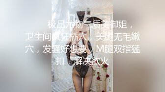 ❤️❤极品尤物气质美御姐，卫生间疯狂插穴，美腿无毛嫩穴，发骚好想要，M腿双指猛扣，解决欲火