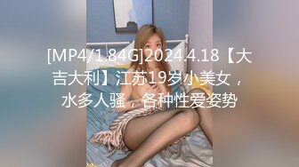 [MP4/1.84G]2024.4.18【大吉大利】江苏19岁小美女，水多人骚，各种性爱姿势