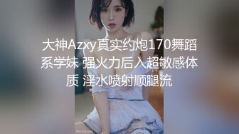 大神Azxy真实约炮170舞蹈系学妹 强火力后入超敏感体质 淫水喷射顺腿流