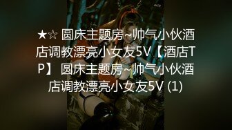 ★☆ 圆床主题房~帅气小伙酒店调教漂亮小女友5V【酒店TP】 圆床主题房~帅气小伙酒店调教漂亮小女友5V (1)