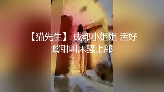 【猫先生】 成都小姐姐 活好嘴甜叫床骚上部