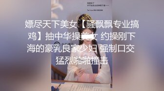 嫖尽天下美女【骚飘飘专业搞鸡】抽中华操美女 约操刚下海的豪乳良家少妇 强制口交 猛烈啪啪撞击