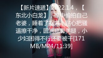 【新片速遞】2022.1.4，【东北小白龙】，家中偷拍自己老婆，睡着了抠穴，贴心把骚逼擦干净，圆润翘臀美腿，小少妇困得不行还要被干[171MB/MP4/11:39]