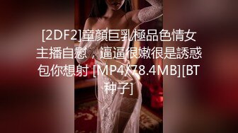 [2DF2]童顏巨乳極品色情女主播自慰，逼逼很嫩很是誘惑包你想射 [MP4/78.4MB][BT种子]