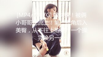 [MP4/ 2.87G] 敏妹妹！被俩小哥哥轮流上！第一视角后入美臀，从下往上拍摄，一个操完换另一个