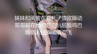 妹妹和闺蜜在看片子情欲躁动哥哥却在她们后边玩屁股鸡巴嗨插入猛操哦哦双飞