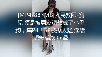 [MP4/887MB]人民教師-寶兒 硬是被男友調教成了小母狗，集P4！3P被操太猛 淫話 語無倫次 痙攣