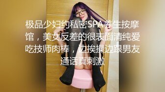 极品少妇约私密SPA养生按摩馆，美女反差的很表面清纯爱吃技师肉棒，边挨操边跟男友通话真刺激