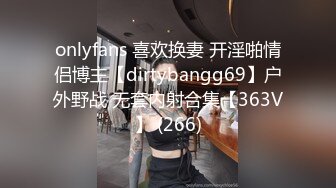 onlyfans 喜欢换妻 开淫啪情侣博主【dirtybangg69】户外野战 无套内射合集【363V】 (266)