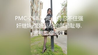 PMC-268.斑斑.把持忍不住强奸继妹.强奸乱伦的禁忌耻辱.蜜桃影像传媒