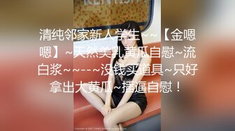 清纯邻家新人学生~~【金嗯嗯】~天然美乳黄瓜自慰~流白浆~~--~没钱买道具~只好拿出大黄瓜~插逼自慰！