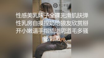 性感美乳妹子全裸光滑肌肤弹性乳房自摸捏奶给狼友欣赏掰开小嫩逼手指插进阴道毛多骚话刺激