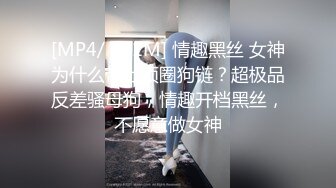 [MP4/ 721M] 情趣黑丝 女神为什么带上项圈狗链？超极品反差骚母狗，情趣开档黑丝，不愿意做女神