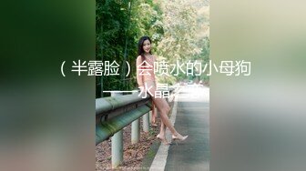 （半露脸）会喷水的小母狗——水晶之恋