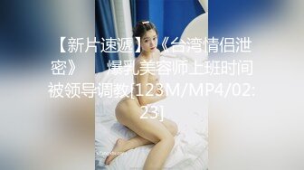 【新片速遞】 《台湾情侣泄密》❤️爆乳美容师上班时间被领导调教[123M/MP4/02:23]