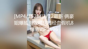 [MP4/152M]2/12最新 俩豪姐爆抽男奴喝尿喝经血假机8爆菊VIP1196