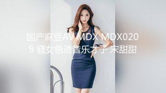 国产麻豆AV MDX MDX0209 骚女色诱音乐才子 宋甜甜