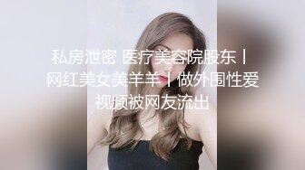 私房泄密 医疗美容院股东丨网红美女美羊羊丨做外围性爱视频被网友流出