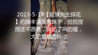 2023-5-18【瘦猴先生探花】约操丰满良家妹子，扭扭捏捏还不愿意，操起了叫的骚，大肥臀撞击抖动