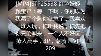 [MP4]STP25538 红色妖姬--颜宝??：等一下啊，你别以为我漏了个胸你就急了，我喜欢一堆人玩，你听我说，你先把你兄弟叫来，一个人不好玩，撩人高手，3P，潮喷！ VIP2209