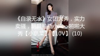 《自录无水》女团大秀，实力卖骚，玩具抽插小穴，啪啪大秀【小趴菜】【10V】 (10)