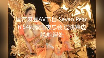 国产麻豆AV节目 Seven Peach S4闹泰国夜总会,过跳舞边脱,鲍淫处