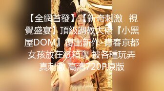 【全網首發】【新奇刺激❤視覺盛宴】頂級調教大佬『小黑屋DOM』復出新作-青春京都女孩放在紙箱裏 被各種玩弄真刺激 高清720P原版